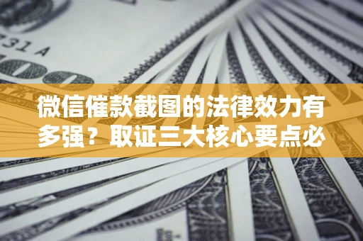 武汉微信催款截图的法律效力有多强？取证三大核心要点必须知道！