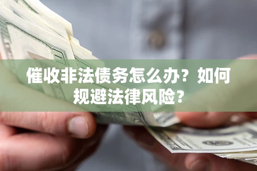 武汉催收非法债务怎么办？如何规避法律风险？