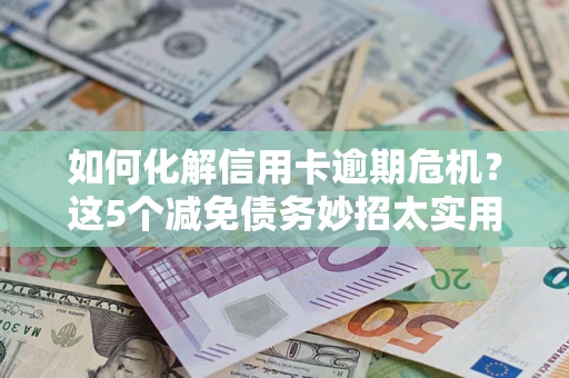 武汉如何化解信用卡逾期危机？这5个减免债务妙招太实用