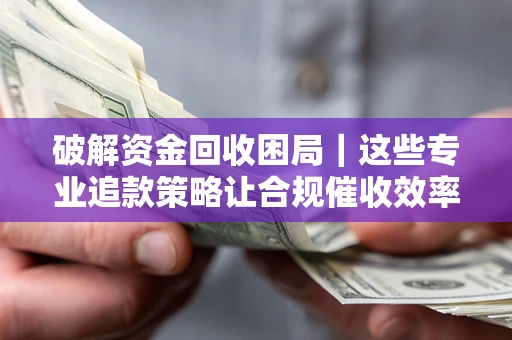 武汉破解资金回收困局｜这些专业追款策略让合规催收效率翻倍