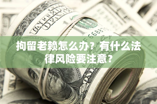 武汉拘留老赖怎么办？有什么法律风险要注意？