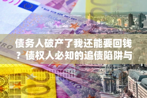 武汉债务人破产了我还能要回钱？债权人必知的追债陷阱与破局之道