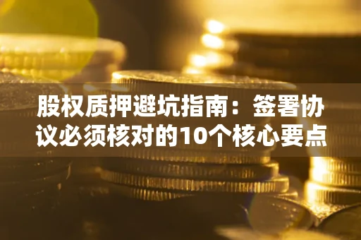武汉股权质押避坑指南:签署协议必须核对的10个核心要点 武汉股权质押避坑指南:签署协议必须核对的10个核心要点