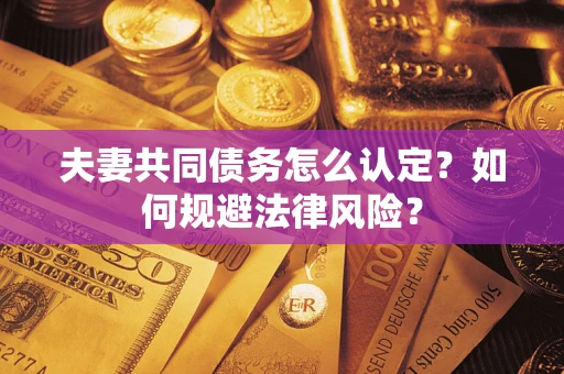 武汉夫妻共同债务怎么认定？如何规避法律风险？