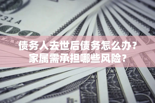 武汉债务人去世后债务怎么办？家属需承担哪些风险？