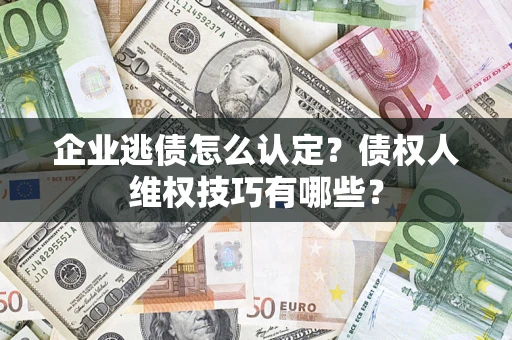 武汉企业逃债怎么认定？债权人维权技巧有哪些？