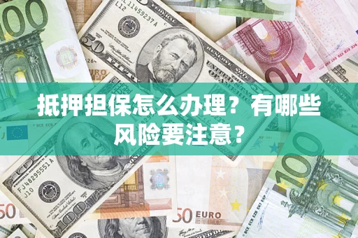 武汉抵押担保怎么办理？有哪些风险要注意？