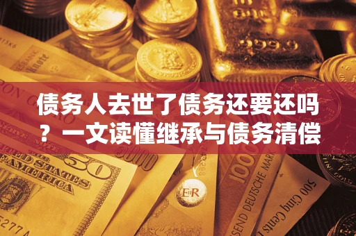 武汉债务人去世了债务还要还吗？一文读懂继承与债务清偿