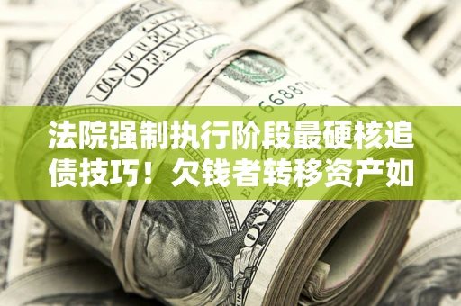 武汉法院强制执行阶段最硬核追债技巧！欠钱者转移资产如何破解？