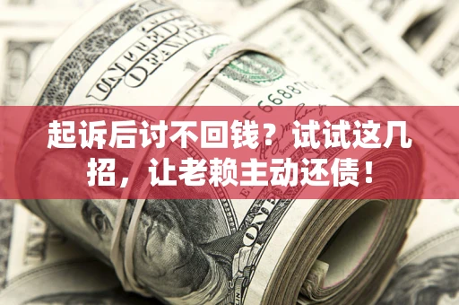 武汉起诉后讨不回钱？试试这几招，让老赖主动还债！