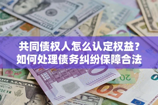 武汉共同债权人怎么认定权益？如何处理债务纠纷保障合法权益？