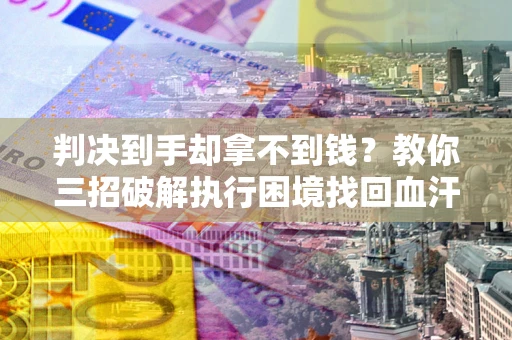 武汉判决到手却拿不到钱？教你三招破解执行困境找回血汗钱