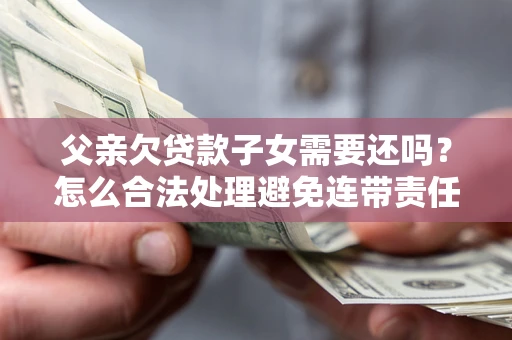 武汉父亲欠贷款子女需要还吗？怎么合法处理避免连带责任？
