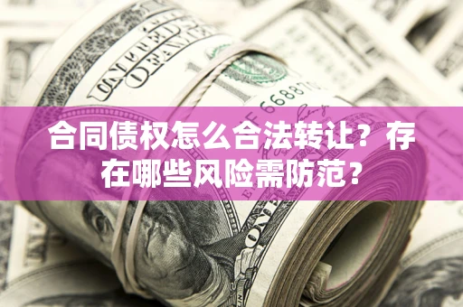 武汉合同债权怎么合法转让？存在哪些风险需防范？