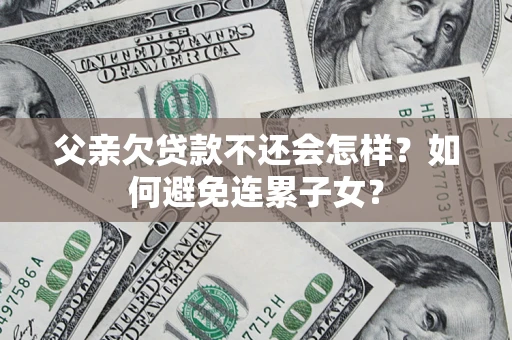 武汉父亲欠贷款不还会怎样？如何避免连累子女？