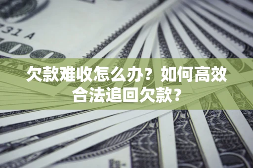 武汉欠款难收怎么办？如何高效合法追回欠款？