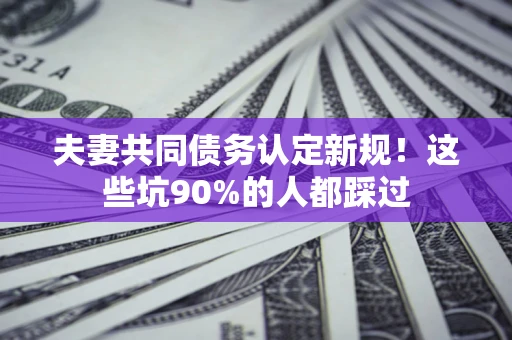 武汉夫妻共同债务认定新规！这些坑90%的人都踩过