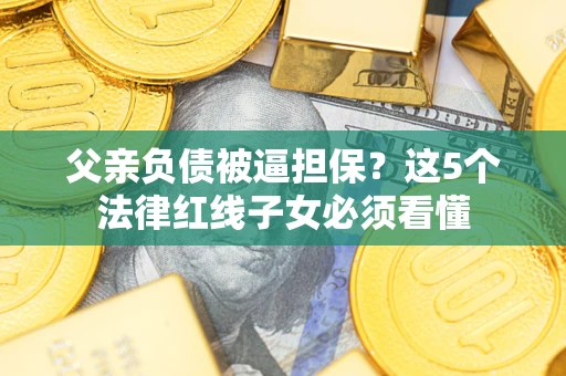 武汉父亲负债被逼担保？这5个法律红线子女必须看懂