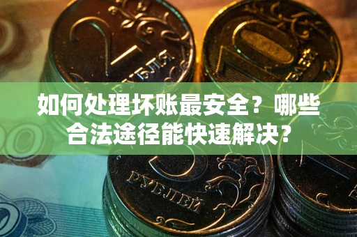 武汉如何处理坏账最安全？哪些合法途径能快速解决？