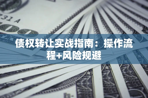 武汉债权转让实战指南：操作流程+风险规避