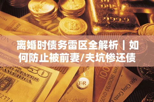 武汉离婚时债务雷区全解析｜如何防止被前妻/夫坑惨还债？