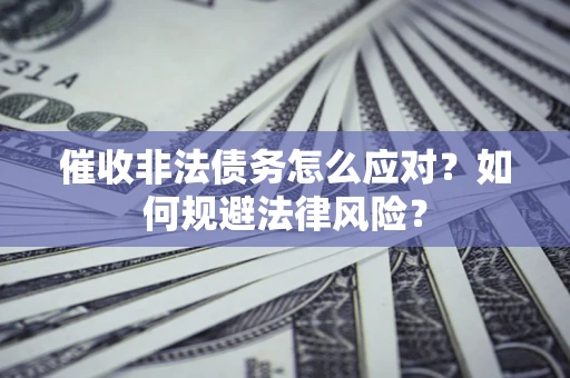 武汉催收非法债务怎么应对？如何规避法律风险？