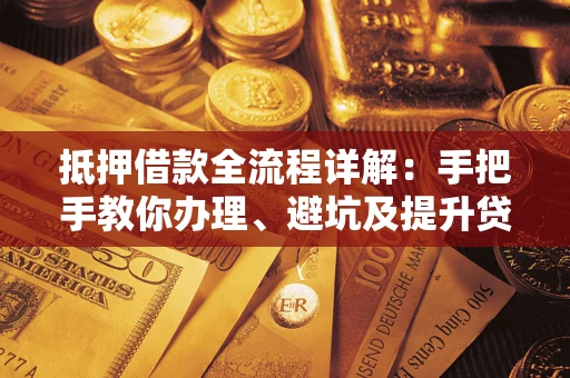 武汉抵押借款全流程详解：手把手教你办理、避坑及提升贷款额度