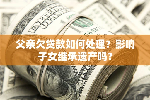 武汉父亲欠贷款如何处理？影响子女继承遗产吗？