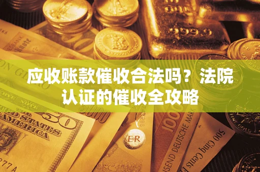 武汉应收账款催收合法吗？法院认证的催收全攻略