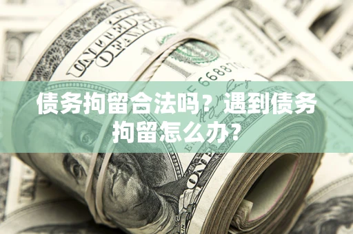 武汉债务拘留合法吗？遇到债务拘留怎么办？