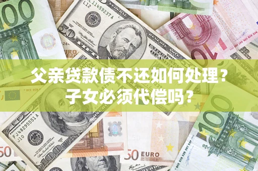 武汉父亲贷款债不还如何处理？子女必须代偿吗？