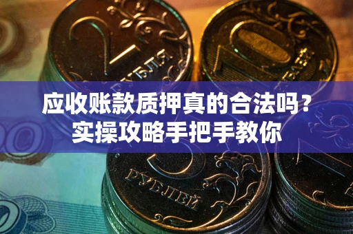 武汉应收账款质押真的合法吗？实操攻略手把手教你