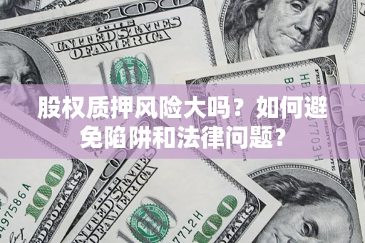 武汉股权质押风险大吗？如何避免陷阱和法律问题？