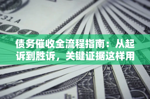 武汉债务催收全流程指南：从起诉到胜诉，关键证据这样用