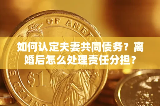 武汉如何认定夫妻共同债务？离婚后怎么处理责任分担？