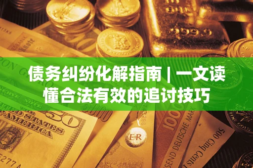 武汉债务纠纷化解指南 | 一文读懂合法有效的追讨技巧
