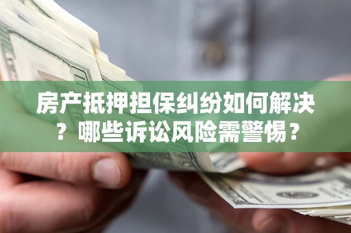 武汉房产抵押担保纠纷如何解决？哪些诉讼风险需警惕？