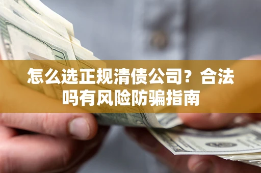 武汉怎么选正规清债公司？合法吗有风险防骗指南