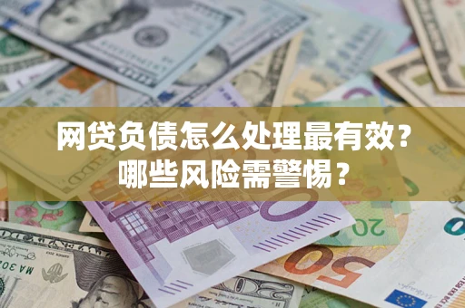 武汉网贷负债怎么处理最有效？哪些风险需警惕？