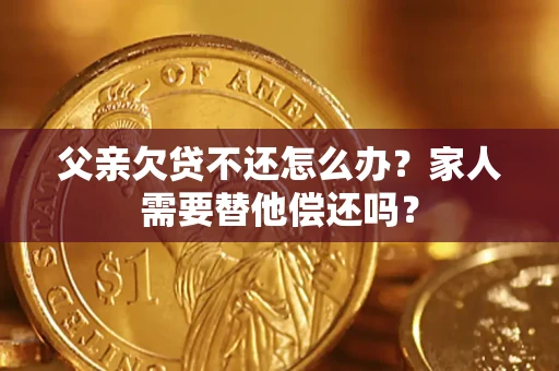武汉父亲欠贷不还怎么办？家人需要替他偿还吗？