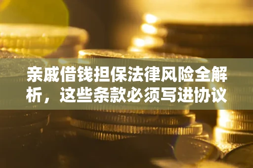 武汉亲戚借钱担保法律风险全解析，这些条款必须写进协议