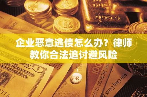 武汉企业恶意逃债怎么办？律师教你合法追讨避风险