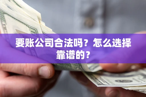 武汉要账公司合法吗？怎么选择靠谱的？