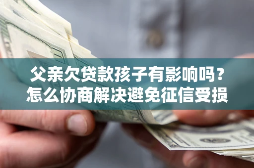 武汉父亲欠贷款孩子有影响吗？怎么协商解决避免征信受损？