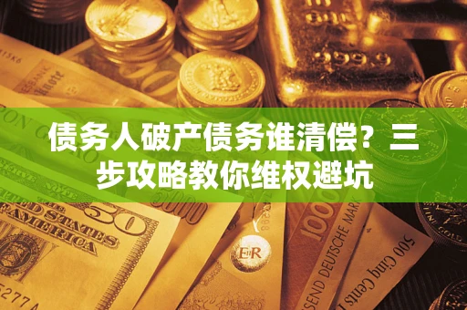 武汉债务人破产债务谁清偿？三步攻略教你维权避坑