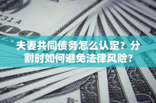 武汉夫妻共同债务怎么认定？分割时如何避免法律风险？