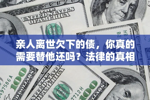 武汉亲人离世欠下的债，你真的需要替他还吗？法律的真相或许与你想的不一样