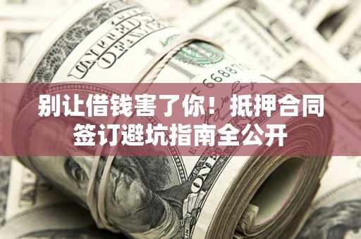 武汉别让借钱害了你！抵押合同签订避坑指南全公开