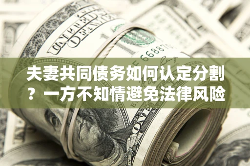 武汉夫妻共同债务如何认定分割？一方不知情避免法律风险必看！