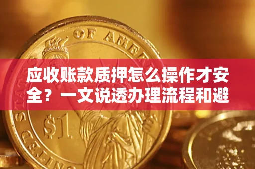 武汉应收账款质押怎么操作才安全？一文说透办理流程和避险绝招